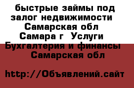 быстрые займы под залог недвижимости - Самарская обл., Самара г. Услуги » Бухгалтерия и финансы   . Самарская обл.